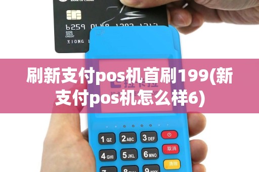 刷新支付pos机首刷199(新支付pos机怎么样6)