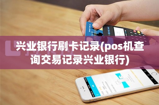 兴业银行刷卡记录(pos机查询交易记录兴业银行)