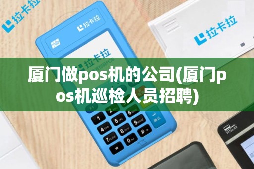 厦门做pos机的公司(厦门pos机巡检人员招聘)