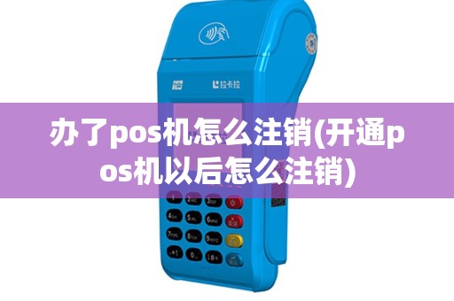 办了pos机怎么注销(开通pos机以后怎么注销)