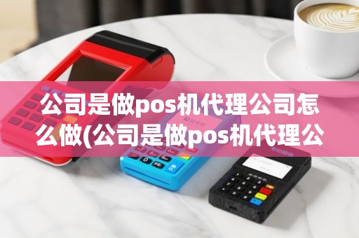 公司是做pos机代理公司怎么做(公司是做pos机代理公司)