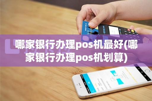 哪家银行办理pos机最好(哪家银行办理pos机划算)