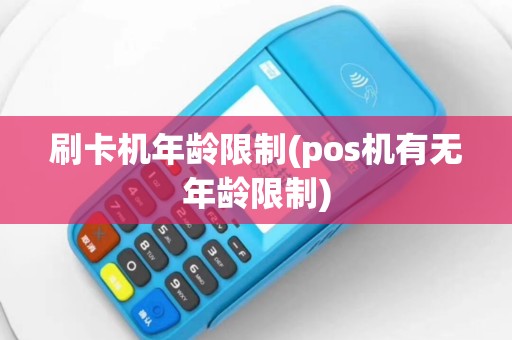 刷卡机年龄限制(pos机有无年龄限制)