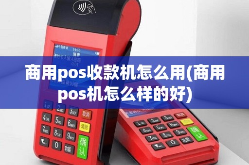 商用pos收款机怎么用(商用pos机怎么样的好)
