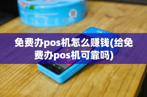 免费办pos机怎么赚钱(给免费办pos机可靠吗)