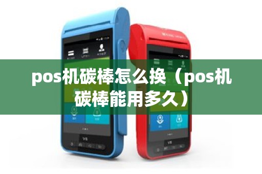 pos机碳棒怎么换（pos机碳棒能用多久）