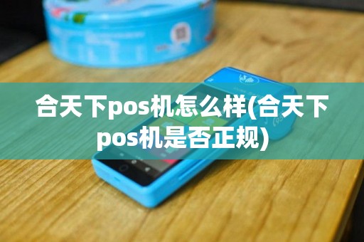 合天下pos机怎么样(合天下pos机是否正规)