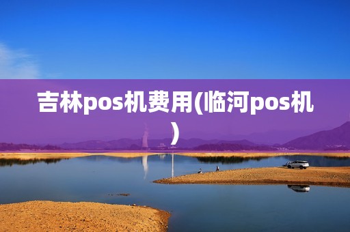 吉林pos机费用(临河pos机)