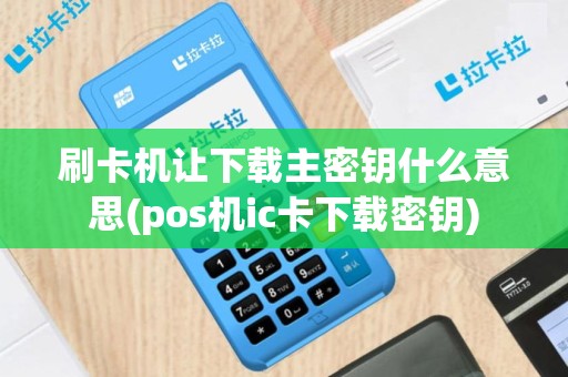 刷卡机让下载主密钥什么意思(pos机ic卡下载密钥)