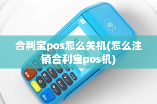 合利宝pos怎么关机(怎么注销合利宝pos机)