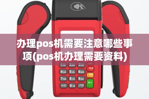 办理pos机需要注意哪些事项(pos机办理需要资料)